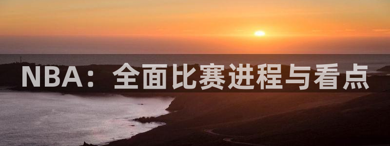 沙巴·体育官网入口：NBA：全面比赛进程与看点